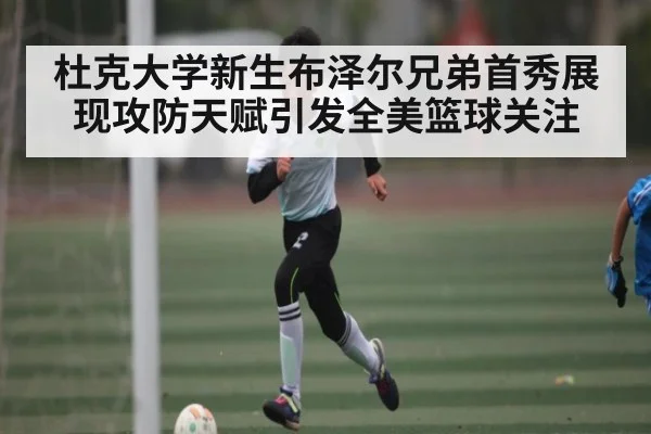 杜克大学新生布泽尔兄弟首秀展现攻防天赋引发全美篮球关注