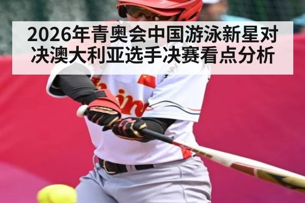 2026年青奥会中国游泳新星对决澳大利亚选手决赛看点分析
