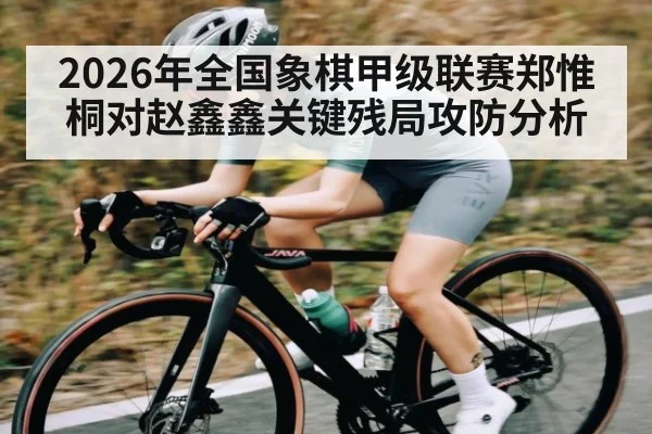 2026年全国象棋甲级联赛郑惟桐对赵鑫鑫关键残局攻防分析