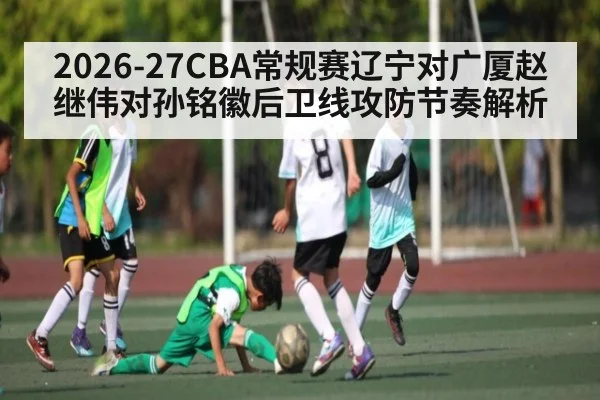 2026-27CBA常规赛辽宁对广厦赵继伟对孙铭徽后卫线攻防节奏解析
